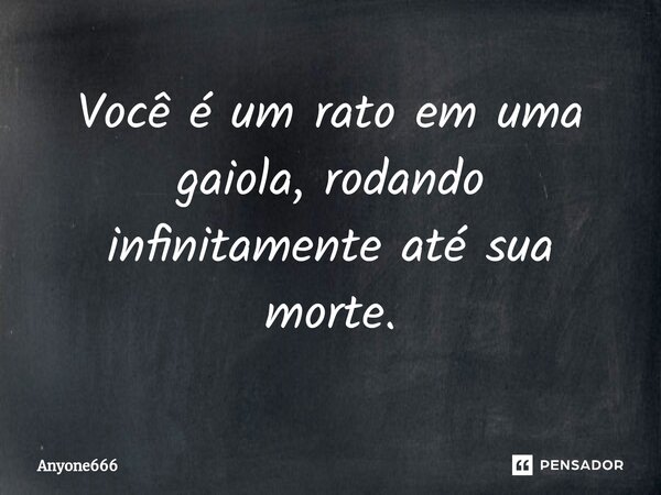 Você é um rato em uma gaiola, rodando infinitamente até sua morte.... Frase de Anyone666.