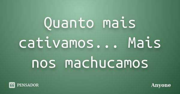 Quanto mais cativamos... Mais nos machucamos... Frase de Anyone.