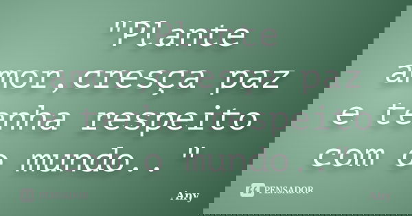 "Plante amor,cresça paz e tenha respeito com o mundo.."... Frase de Any.