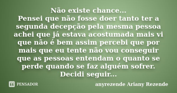 Não existe chance... Pensei que não fosse doer tanto ter a segunda decepção pela mesma pessoa achei que já estava acostumada mais vi que não é bem assim percebi... Frase de anyrezende Ariany Rezende.