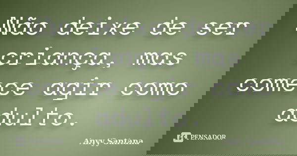Não deixe de ser criança, mas comece agir como adulto.... Frase de Anyy Santana.
