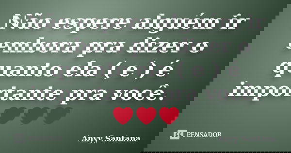 Não espere alguém ir embora pra dizer o quanto ela ( e ) é importante pra você.❤❤❤... Frase de Anyy Santana.