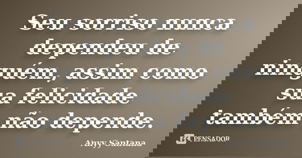 Seu sorriso nunca dependeu de ninguém, assim como sua felicidade também não depende.... Frase de Anyy Santana.