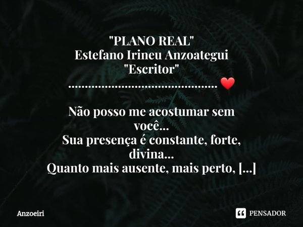 "PLANO REAL" Estefano Irineu Anzoategui "Escritor"
............................................. ❤ Não posso me acostumar sem
você...
Sua pr... Frase de Anzoeiri.