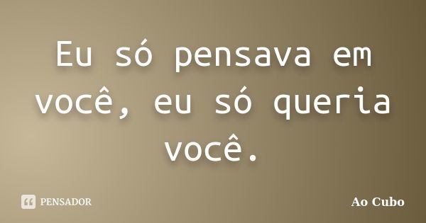 Eu só pensava em você, eu só queria você.... Frase de Ao cubo.