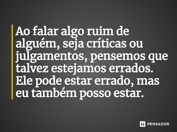 ⁠Ao falar algo ruim de alguém, seja críticas ou julgamentos, pensemos que talvez estejamos errados. Ele pode estar errado, mas eu também posso estar.