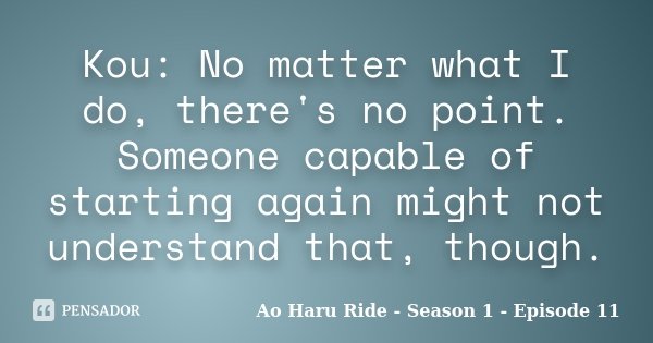 Kou: No matter what I do, there's no point. Someone capable of starting again might not understand that, though.... Frase de Ao Haru Ride - Season 1 - Episode 11.