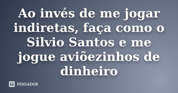 Ao invés de me jogar indiretas, faça como o Silvio Santos e me jogue aviõezinhos de dinheiro