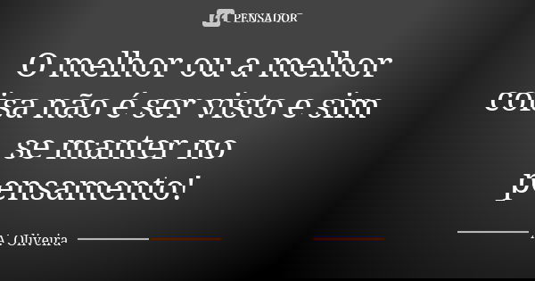 O melhor ou a melhor coisa não é ser visto e sim se manter no pensamento!... Frase de A. Oliveira.