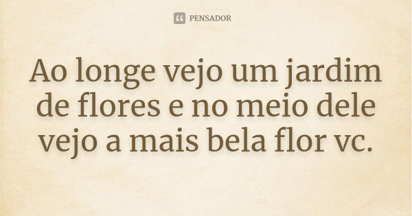 Ao longe vejo um jardim de flores e no meio dele vejo a mais bela flor vc.