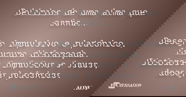 Delírios de uma alma que sonha.. Desejo impulsivo e platônico, loucura disfarçada. Disfarce impulsivo e louco, desejo platônico.... Frase de AOM.