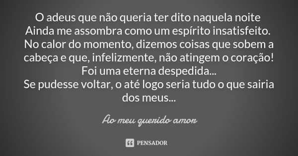 O adeus que não queria ter dito naquela noite Ainda me assombra como um espírito insatisfeito. No calor do momento, dizemos coisas que sobem a cabeça e que, inf... Frase de Ao meu querido amor.