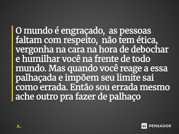 O mundo é engraçado, as pessoas faltam com respeito, não tem ética, vergonha na cara na hora de debochar e humilhar você na frente de todo mundo. Mas quando v... Frase de A...