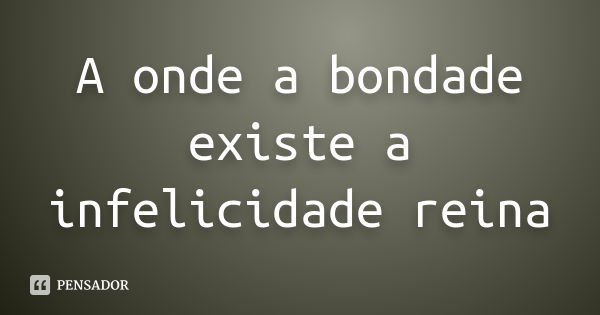 A onde a bondade existe a infelicidade reina... Frase de Anonimo.