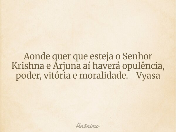 Aonde quer que esteja o Senhor Krishna e Arjuna aí haverá opulência, poder, vitória e moralidade. Vyasa... Frase de Anônimo.