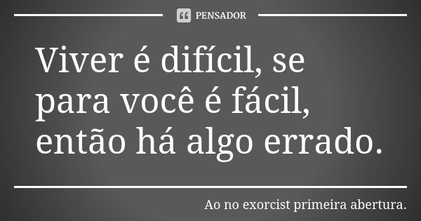 Viver é difícil, se para você é fácil, então há algo errado.... Frase de Ao no exorcist primeira abertura..