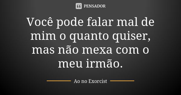 Você pode falar mal de mim o quanto quiser, mas não mexa com o meu irmão.... Frase de Ao no Exorcist.