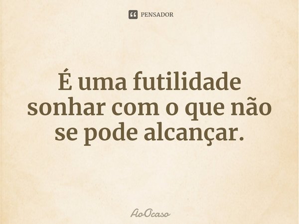 É uma futilidade sonhar com o que não se pode alcançar.⁠... Frase de AoOcaso.