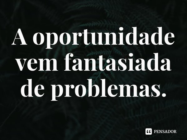 ⁠A oportunidade vem fantasiada de problemas.