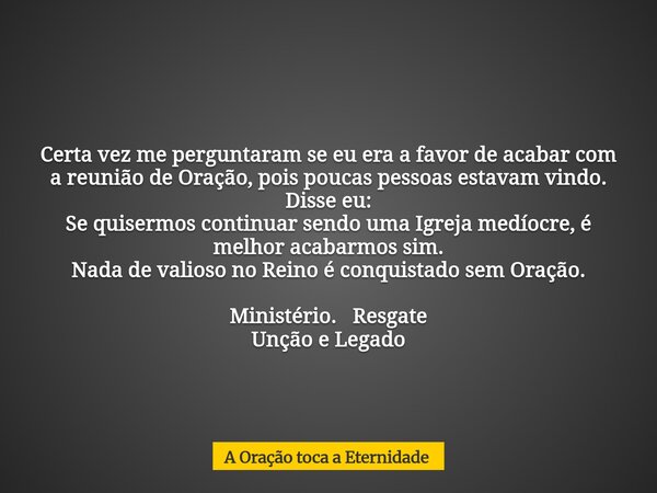 ⁠Certa vez me perguntaram se eu era a favor de acabar com a reunião de Oração, pois poucas pessoas estavam vindo. Disse eu: Se quisermos continuar sendo uma Igr... Frase de A Oração toca a Eternidade.