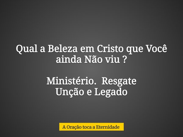 Qual a Beleza em Cristo que Você ainda Não viu ? Ministério. Resgate Unção e Legado... Frase de A Oração toca a Eternidade.