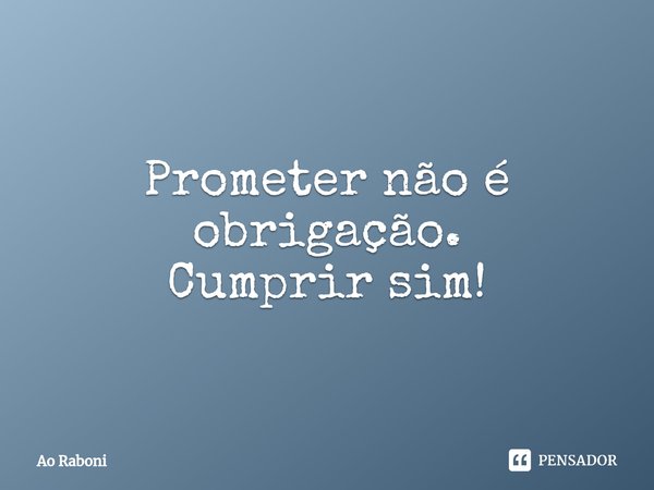 ⁠Prometer não é obrigação.
Cumprir sim!... Frase de Ao Raboni.