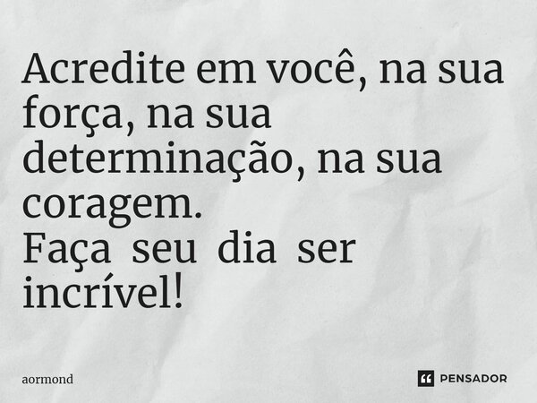 ⁠Acredite em você, na sua força, na sua determinação, na sua coragem. Faça seu dia ser incrível!... Frase de Aormond.