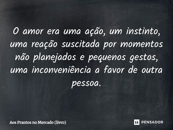 ⁠O amor era uma ação, um instinto, uma reação suscitada por momentos não planejados e pequenos gestos, uma inconveniência a favor de outra pessoa.... Frase de Aos Prantos no Mercado (livro).