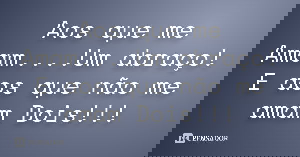 Aos que me Amam....Um abraço! E aos que não me amam Dois!!!