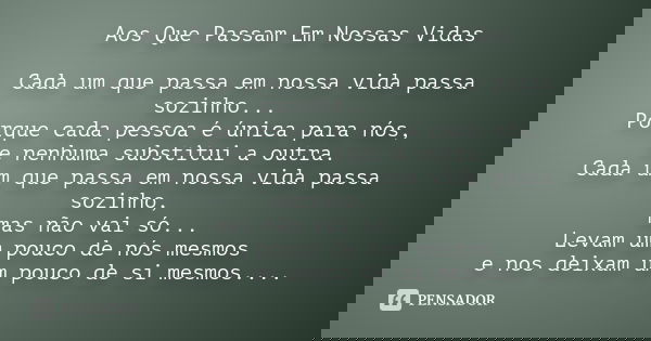 Aos Que Passam Em Nossas Vidas Cada um que passa em nossa vida passa sozinho... Porque cada pessoa é única para nós, e nenhuma substitui a outra. Cada um que pa... Frase de Desconhecido.