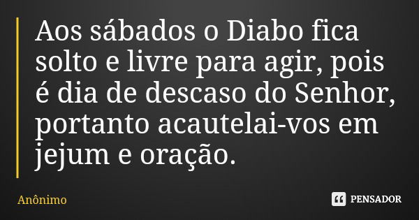 Aos sábados o Diabo fica solto e livre para agir, pois é dia de descaso do Senhor, portanto acautelai-vos em jejum e oração.... Frase de Anônimo.