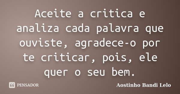 Aceite a critica e analiza cada palavra que ouviste, agradece-o por te criticar, pois, ele quer o seu bem.... Frase de Aostinho Bandi Lelo.