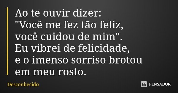Ao te ouvir dizer:
"Você me fez tão feliz,
você cuidou de mim".
Eu vibrei de felicidade,
e o imenso sorriso brotou
em meu rosto.