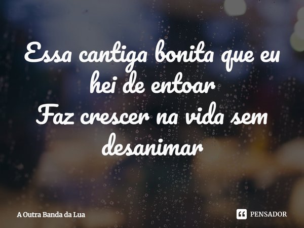 ⁠Essa cantiga bonita que eu hei de entoar
Faz crescer na vida sem desanimar... Frase de A Outra Banda da Lua.
