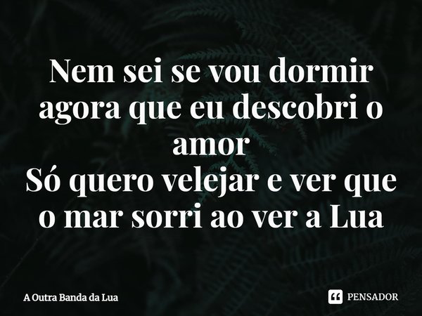 ⁠Nem sei se vou dormir agora que eu descobri o amor
Só quero velejar e ver que o mar sorri ao ver a Lua... Frase de A Outra Banda da Lua.