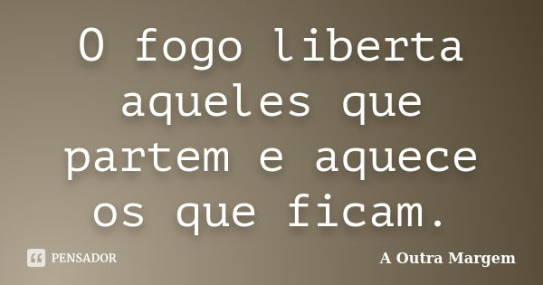 O fogo liberta aqueles que partem e aquece os que ficam.... Frase de A Outra Margem.