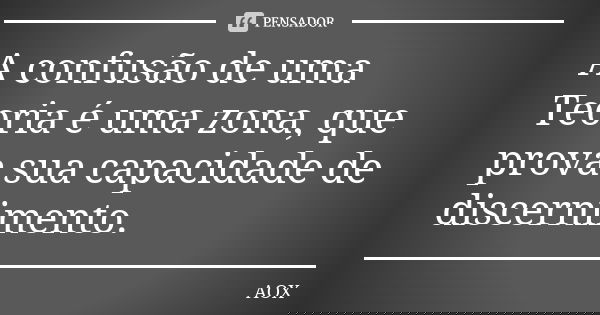 A confusão de uma Teoria é uma zona, que prova sua capacidade de discernimento.... Frase de AOX.
