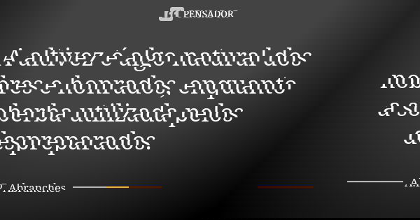 A altivez é algo natural dos nobres e honrados, enquanto a soberba utilizada pelos despreparados.... Frase de A.P.Abranches.