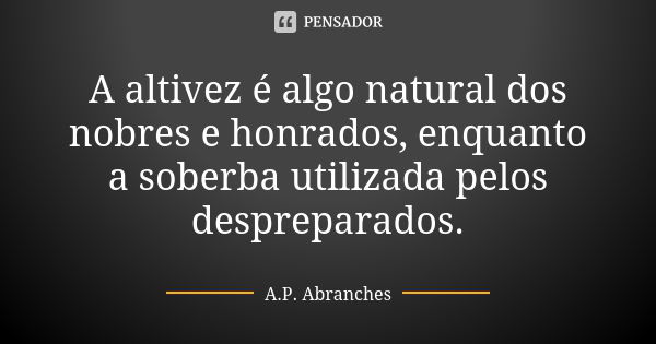 A altivez é algo natural dos nobres e honrados, enquanto a soberba utilizada pelos despreparados.... Frase de A.P.Abranches.