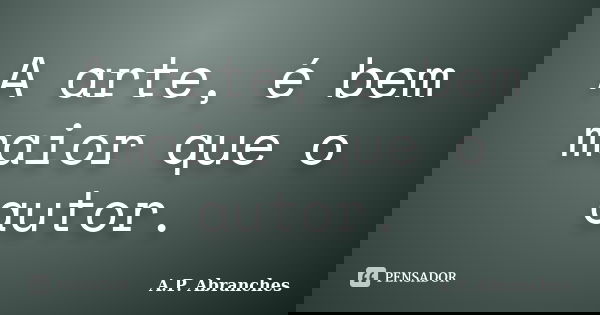 A arte, é bem maior que o autor.... Frase de A.P. Abranches.