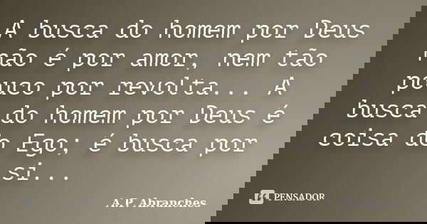 A busca do homem por Deus não é por amor, nem tão pouco por revolta... A busca do homem por Deus é coisa do Ego; é busca por si...... Frase de A.P.Abranches.