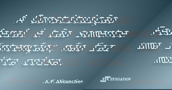 A Constituição Federal é tão somente uma intenção; não faz muita coisa.... Frase de A.P.Abranches.