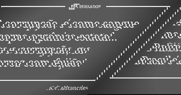 A corrupção, é como sangue no corpo orgânico estatal... Política e corrupção, no Brasil é arroz com feijão!... Frase de A.P.Abranches.
