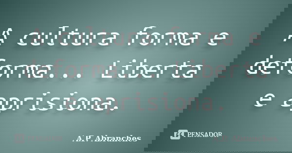 A cultura forma e deforma... Liberta e aprisiona.... Frase de A.P. Abranches.