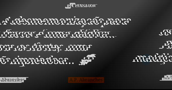 A desmemorização para os fracos é uma dádiva... Para os fortes, uma maldição impiedosa... 💀... Frase de A.P.Abranches.