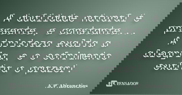 A dualidade natural é presente, e constante... A tristeza exalta a alegria, e o sofrimento exalta o prazer!... Frase de A.P.Abranches.