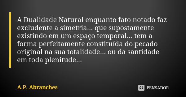 A Dualidade Natural enquanto fato notado faz excludente a simetria... que supostamente existindo em um espaço temporal... tem a forma perfeitamente constituída ... Frase de A.P.Abranches.