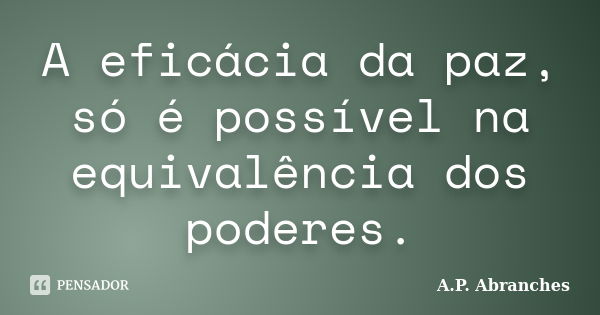 A eficácia da paz, só é possível na equivalência dos poderes.... Frase de A.P.Abranches.