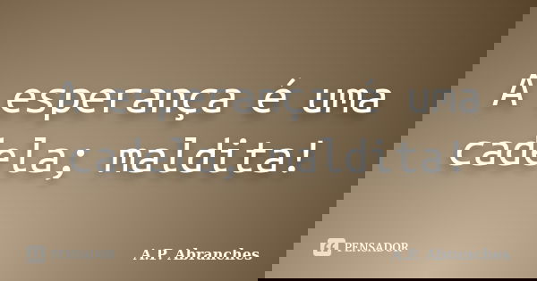 A esperança é uma cadela; maldita!... Frase de A.P.Abranches.