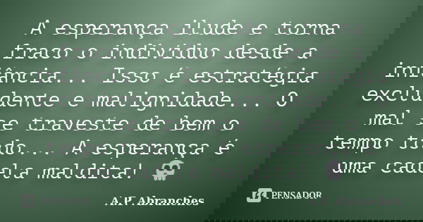 A esperança ilude e torna fraco o indivíduo desde a infância... Isso é estratégia excludente e malignidade... O mal se traveste de bem o tempo todo... A esperan... Frase de A.P.Abranches.